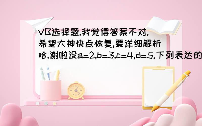 VB选择题,我觉得答案不对,希望大神快点恢复,要详细解析哈,谢啦设a=2,b=3,c=4,d=5.下列表达的值是正确的是（） 3>2*b or a=c and bc or b a+c A              1 B           trueC         falseD               -1