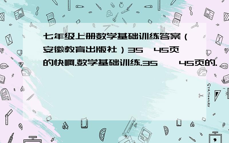 七年级上册数学基础训练答案（安徽教育出版社）35—45页的快啊.数学基础训练.35——45页的.