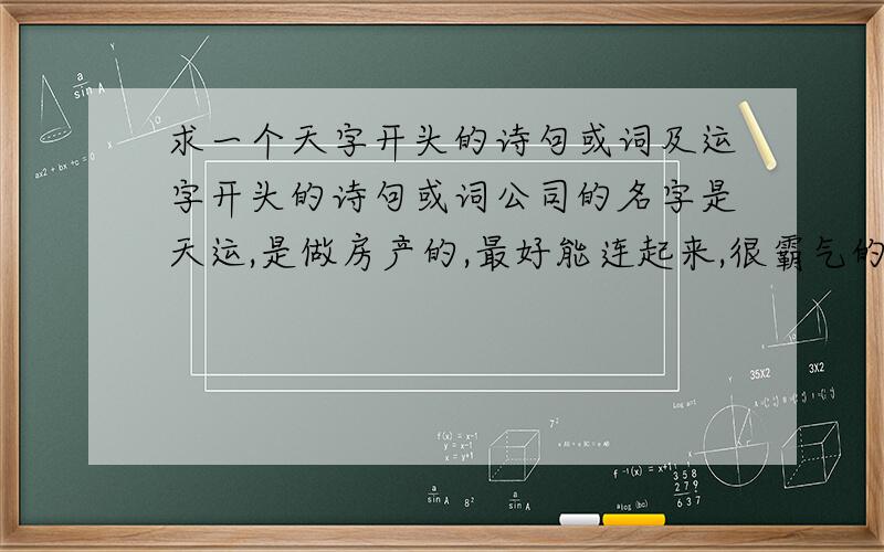 求一个天字开头的诗句或词及运字开头的诗句或词公司的名字是天运,是做房产的,最好能连起来,很霸气的那种!大家可以积极发言,词或者诗句,或者什么好句子都行啊