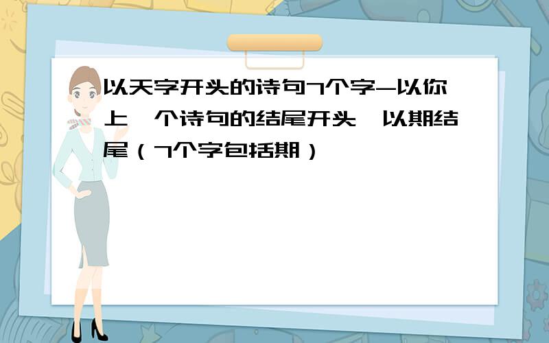 以天字开头的诗句7个字-以你上一个诗句的结尾开头,以期结尾（7个字包括期）