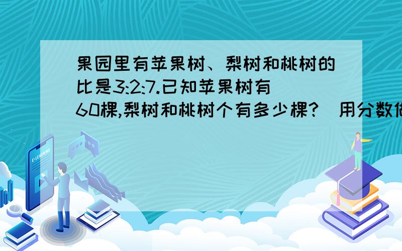 果园里有苹果树、梨树和桃树的比是3:2:7.已知苹果树有60棵,梨树和桃树个有多少棵?（用分数做能解答吗）