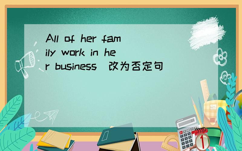 All of her family work in her business(改为否定句） ____ _____ her family works in her business
