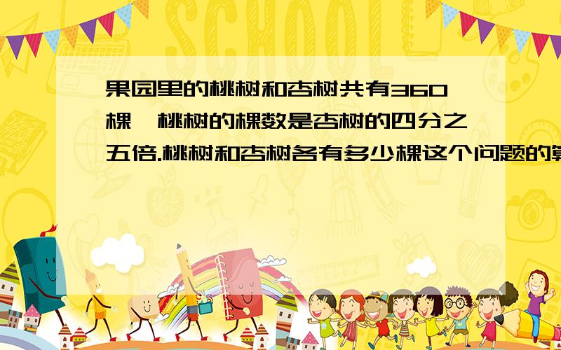 果园里的桃树和杏树共有360棵,桃树的棵数是杏树的四分之五倍.桃树和杏树各有多少棵这个问题的算式是什么?