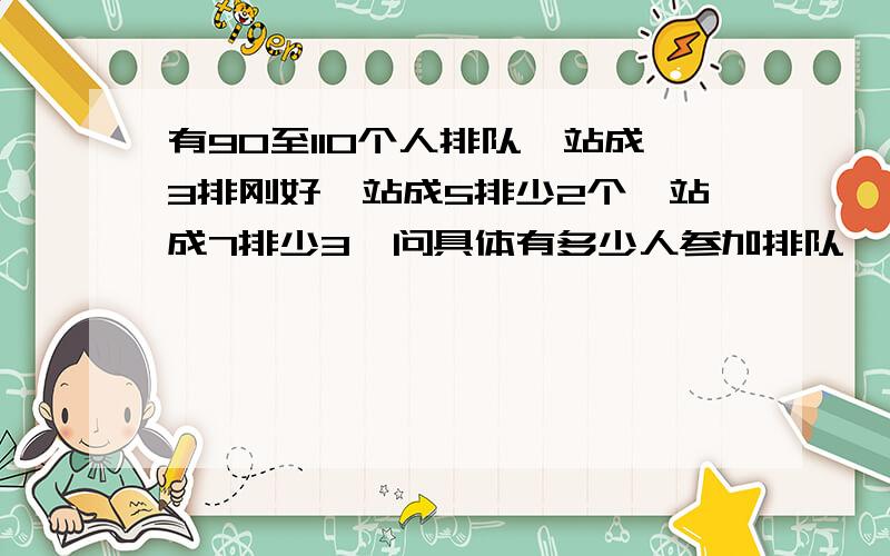 有90至110个人排队,站成3排刚好,站成5排少2个,站成7排少3,问具体有多少人参加排队