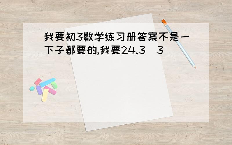 我要初3数学练习册答案不是一下子都要的,我要24.3(3)