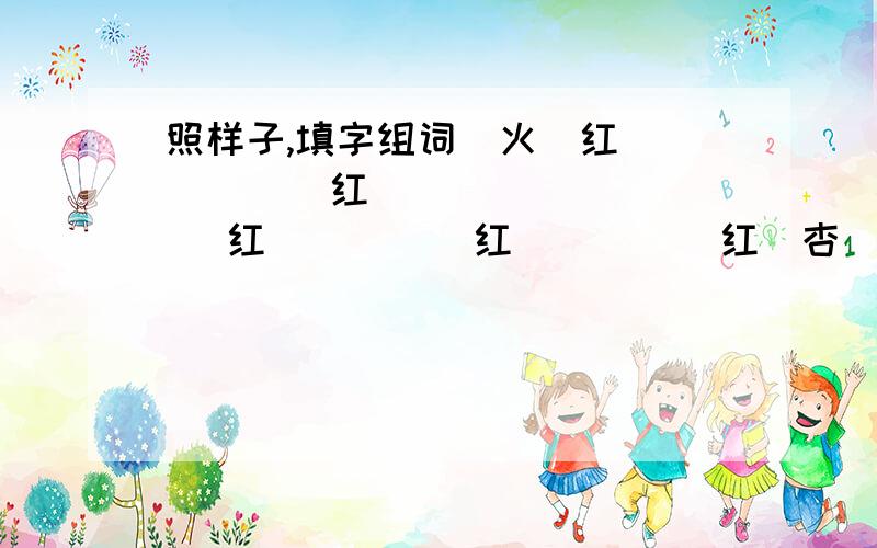 照样子,填字组词（火）红     （ ）红      （ ）红     （ ）红     （ ）红（杏）黄      （ ）黄      （ ）黄    （ ）黄     （ ）黄（墨）绿     （ ）绿   （ ）绿   （ ）绿 （ ）绿（湛）蓝  （