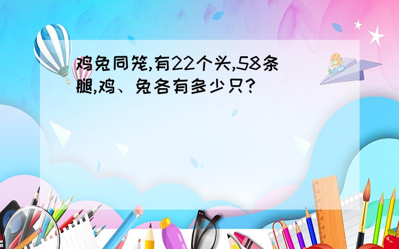 鸡兔同笼,有22个头,58条腿,鸡、兔各有多少只?