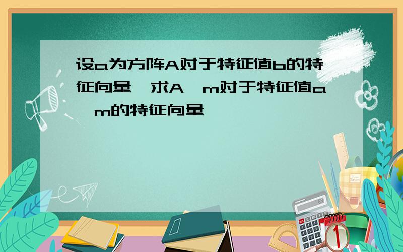 设a为方阵A对于特征值b的特征向量,求A^m对于特征值a^m的特征向量