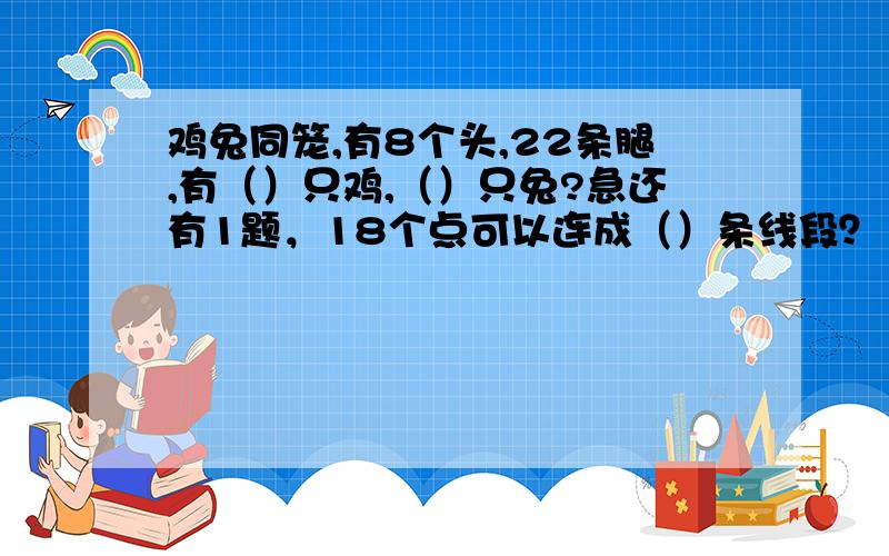 鸡兔同笼,有8个头,22条腿,有（）只鸡,（）只兔?急还有1题，18个点可以连成（）条线段？