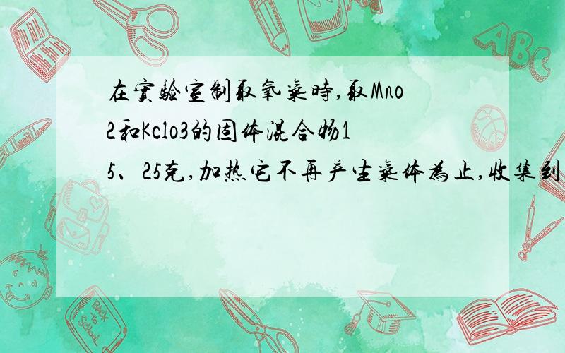 在实验室制取氧气时,取Mno2和Kclo3的固体混合物15、25克,加热它不再产生气体为止,收集到一定质量的氧气.某小组欲求得所制氧气的质量,他们将加热剩余物冷却到一定温度后,通过多次加水测定