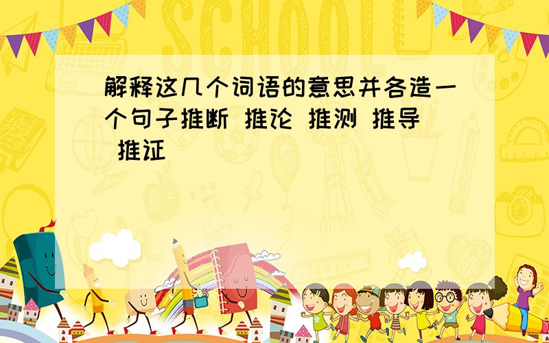 解释这几个词语的意思并各造一个句子推断 推论 推测 推导 推证