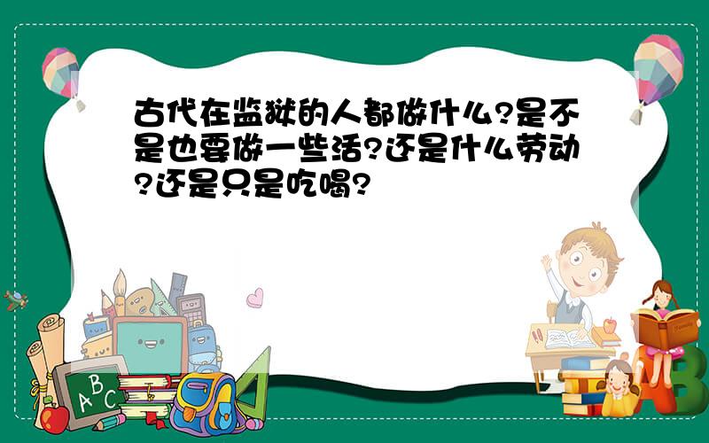 古代在监狱的人都做什么?是不是也要做一些活?还是什么劳动?还是只是吃喝?