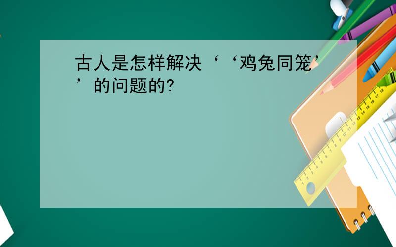 古人是怎样解决‘‘鸡兔同笼’’的问题的?