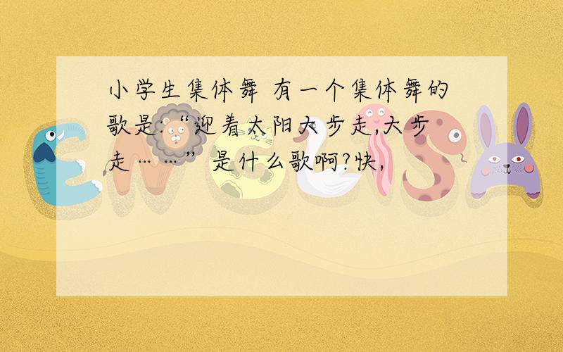 小学生集体舞 有一个集体舞的歌是:“迎着太阳大步走,大步走……”是什么歌啊?快,