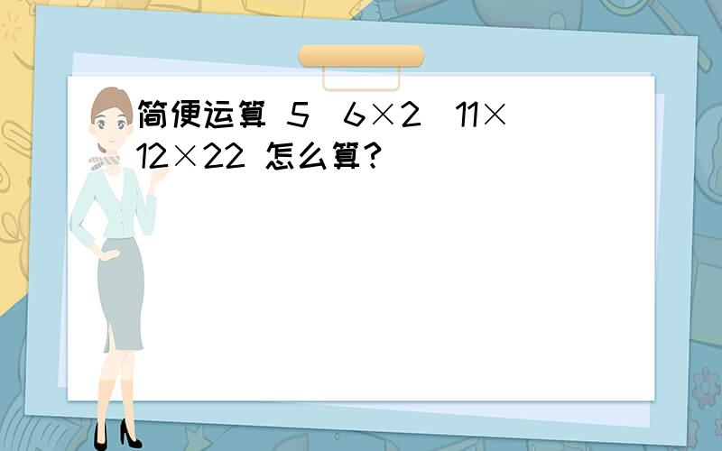 简便运算 5\6×2\11×12×22 怎么算?