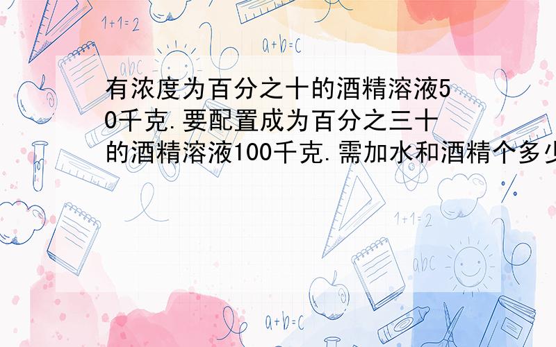 有浓度为百分之十的酒精溶液50千克.要配置成为百分之三十的酒精溶液100千克.需加水和酒精个多少千克