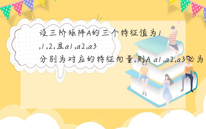 设三阶矩阵A的三个特征值为1,1,2,且a1,a2,a3分别为对应的特征向量,则A a1,a2,a3必为2E-A的特征向量B a1-a2必为矩阵2E-A的特征向量C a1-a3必为矩阵2E-A的特征向量D a1,a2必为矩阵2E-A的特征向量a3不是选