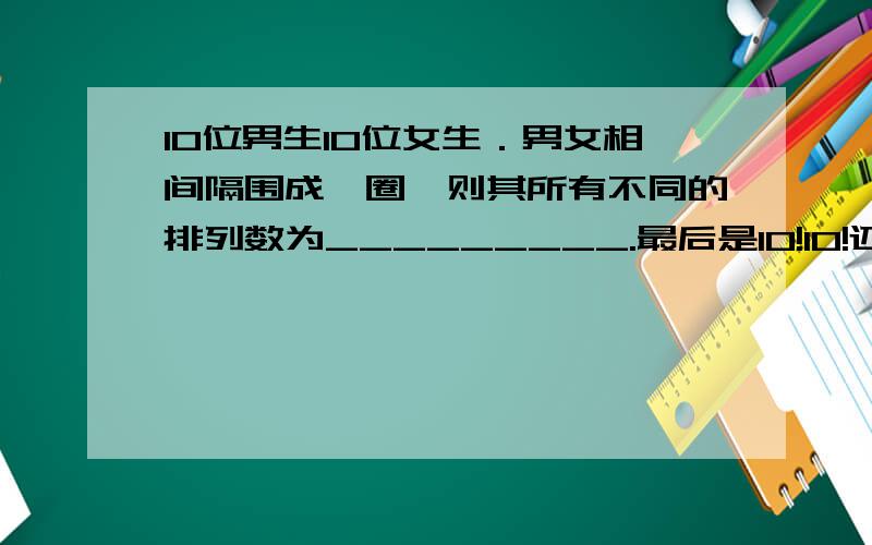 10位男生10位女生．男女相间隔围成一圈,则其所有不同的排列数为_________.最后是10!10!还是10!