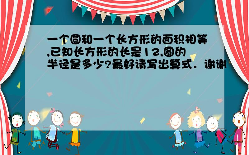 一个圆和一个长方形的面积相等,已知长方形的长是12,圆的半径是多少?最好请写出算式．谢谢