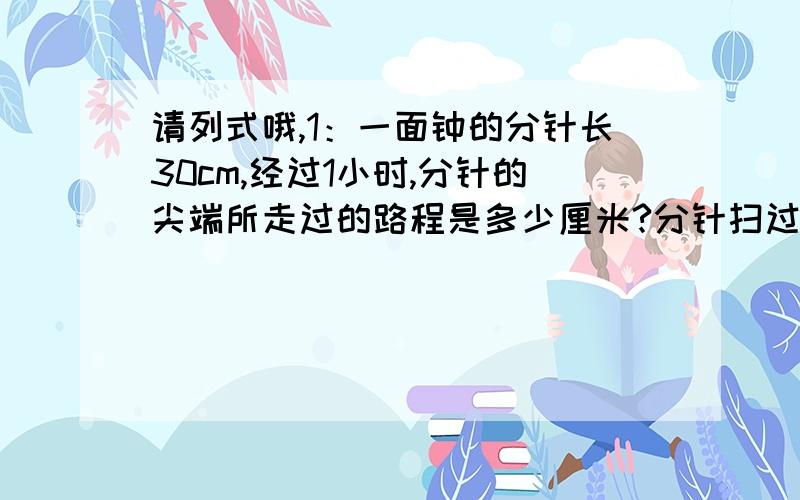 请列式哦,1：一面钟的分针长30cm,经过1小时,分针的尖端所走过的路程是多少厘米?分针扫过的面积有多大?2：有一个圆形水池,直径是8m,这个水池的占地面积多大?3：有一个面积是314平方米的圆