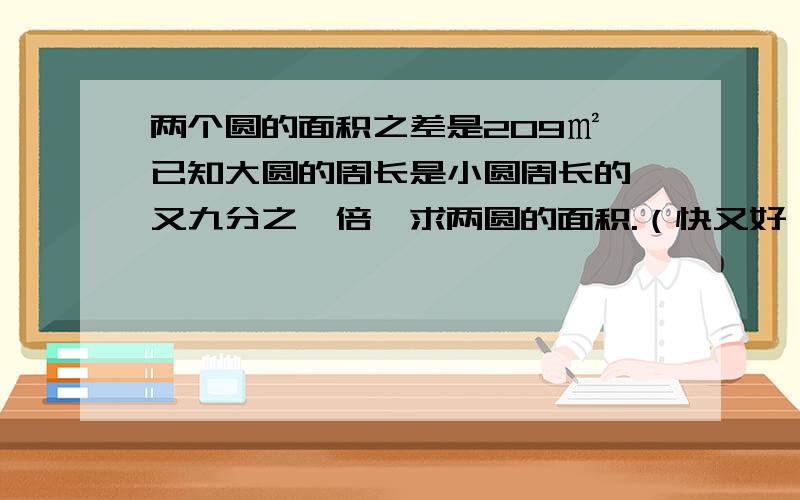 两个圆的面积之差是209㎡,已知大圆的周长是小圆周长的一又九分之一倍,求两圆的面积.（快又好,是应用题，写下过程和原因吧