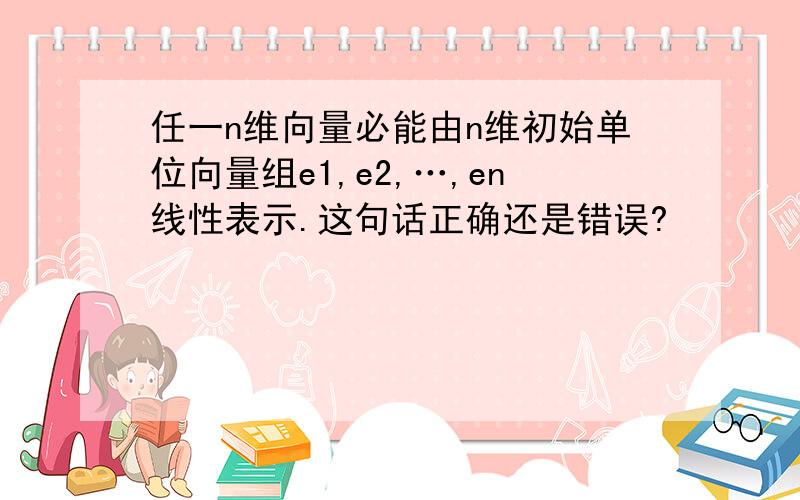 任一n维向量必能由n维初始单位向量组e1,e2,…,en线性表示.这句话正确还是错误?