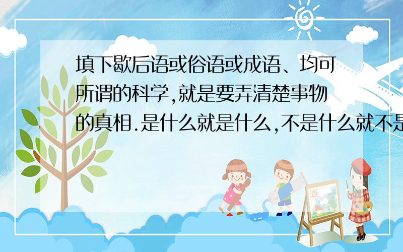 填下歇后语或俗语或成语、均可所谓的科学,就是要弄清楚事物的真相.是什么就是什么,不是什么就不是什么,（ 填 ）,就不得胡说乱讲.