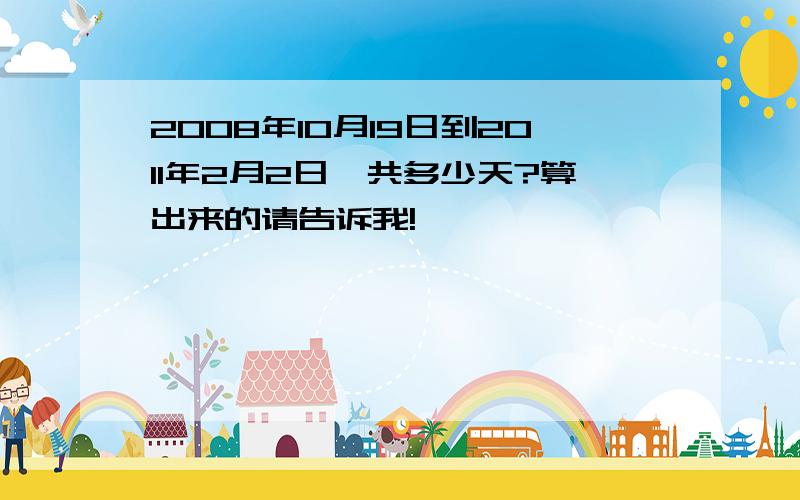 2008年10月19日到2011年2月2日一共多少天?算出来的请告诉我!