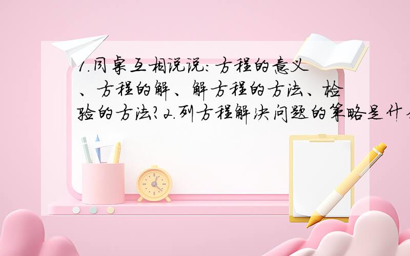 1.同桌互相说说：方程的意义、方程的解、解方程的方法、检验的方法?2.列方程解决问题的策略是什么?关键是什么?