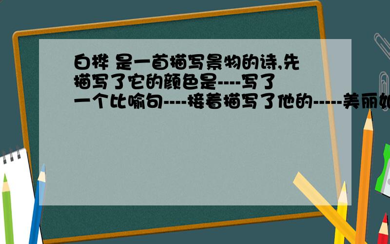 白桦 是一首描写景物的诗,先描写了它的颜色是----写了一个比喻句----接着描写了他的-----美丽如画