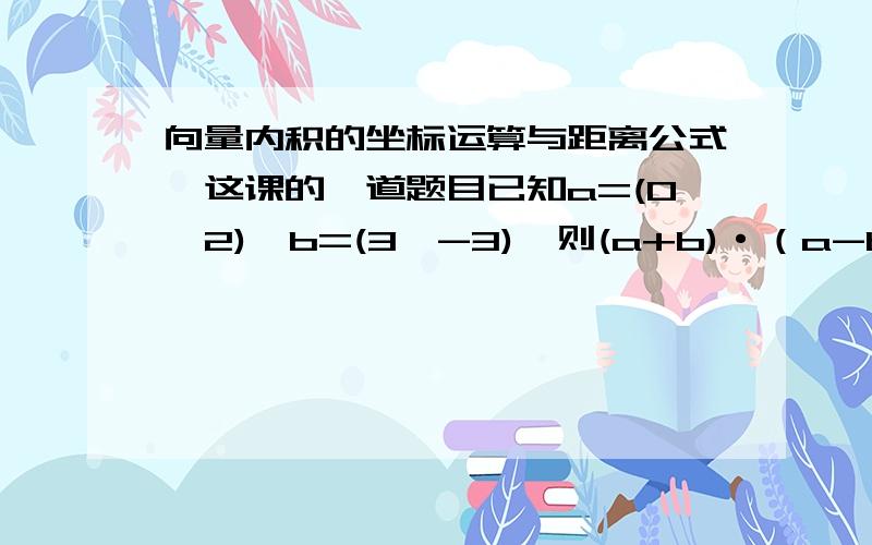 向量内积的坐标运算与距离公式,这课的一道题目已知a=(0,2),b=(3,-3),则(a+b)·（a-b）=?.a、 b为向量.答案是 —14,具体步骤是?