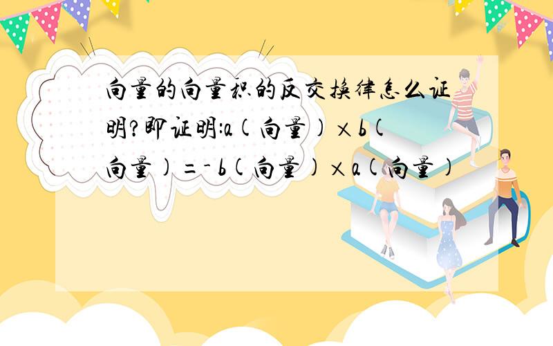 向量的向量积的反交换律怎么证明?即证明:a(向量)×b(向量)=- b(向量)×a(向量)