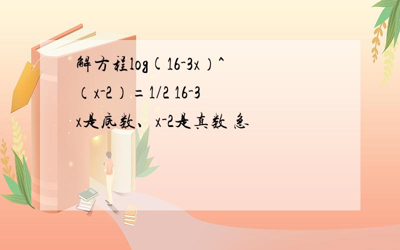 解方程log(16-3x）^（x-2）=1/2 16-3x是底数、x-2是真数 急