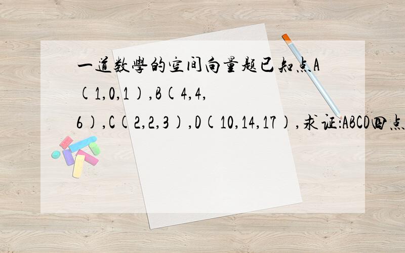 一道数学的空间向量题已知点A(1,0,1),B(4,4,6),C(2,2,3),D(10,14,17),求证：ABCD四点在同一平面内