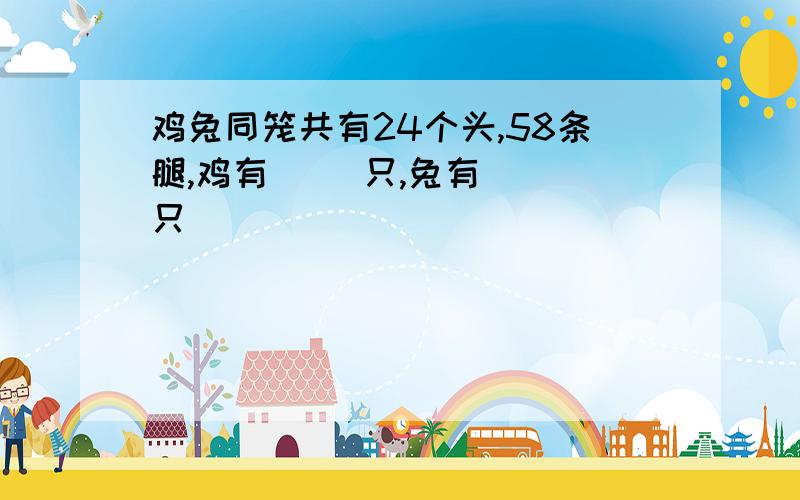 鸡兔同笼共有24个头,58条腿,鸡有( )只,兔有( )只