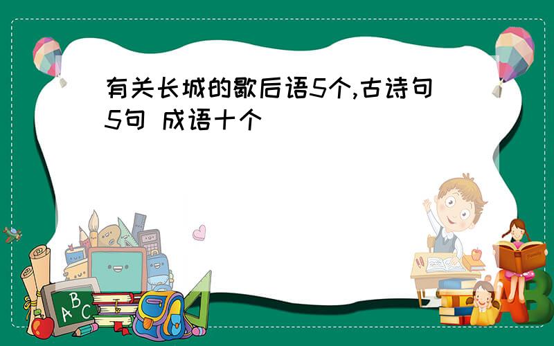 有关长城的歇后语5个,古诗句5句 成语十个