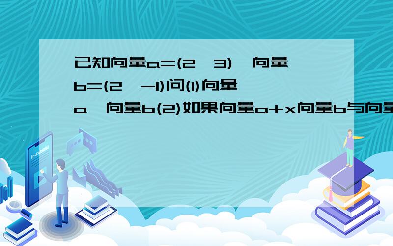 已知向量a=(2,3),向量b=(2,-1)问(1)向量a*向量b(2)如果向量a+x向量b与向量b垂直,求实数x的值