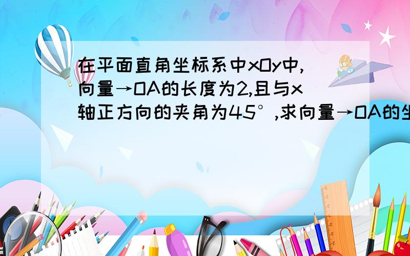 在平面直角坐标系中xOy中,向量→OA的长度为2,且与x轴正方向的夹角为45°,求向量→OA的坐标