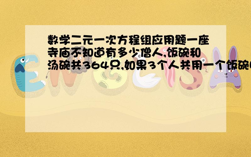 数学二元一次方程组应用题一座寺庙不知道有多少僧人,饭碗和汤碗共364只,如果3个人共用一个饭碗吃饭,4个人共用一个汤碗喝汤,正好用完所有的碗,问:共有多少个僧人?