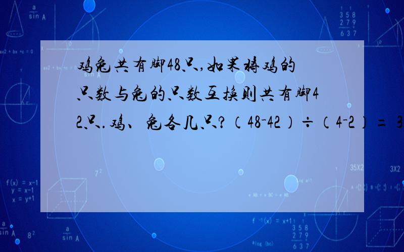 鸡兔共有脚48只,如果将鸡的只数与兔的只数互换则共有脚42只.鸡、兔各几只?（48－42）÷（4－2）= 3（48－4×3）÷（2＋4）= 6（只）.......鸡6＋3 = 9（只）..........兔