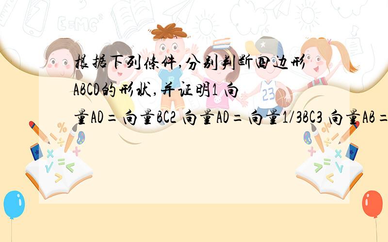 根据下列条件,分别判断四边形ABCD的形状,并证明1 向量AD=向量BC2 向量AD=向量1/3BC3 向量AB=向量DC且向量AB的模=向量AC的模