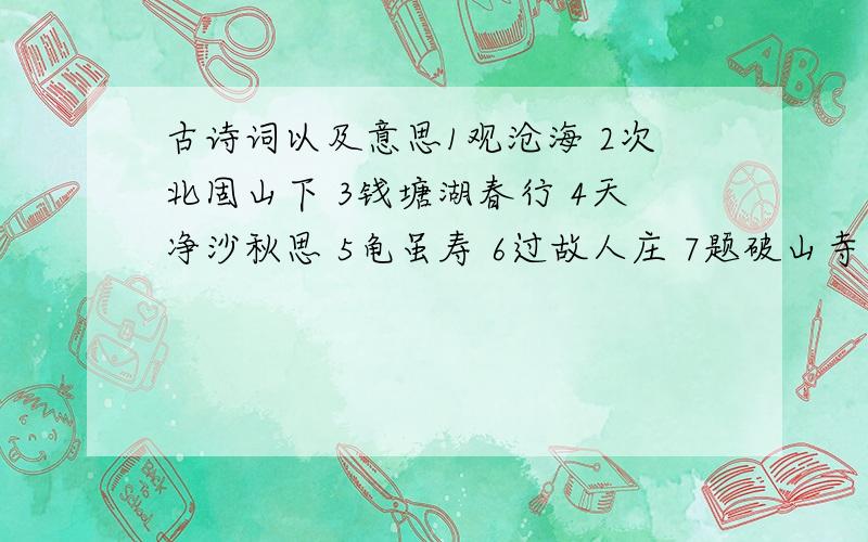 古诗词以及意思1观沧海 2次北固山下 3钱塘湖春行 4天净沙秋思 5龟虽寿 6过故人庄 7题破山寺后禅院 8闻王昌龄左迁龙标有此寄 9夜雨寄北 10泊秦淮 11沅溪沙 12过松原晨炊漆公店 13如梦令 14观