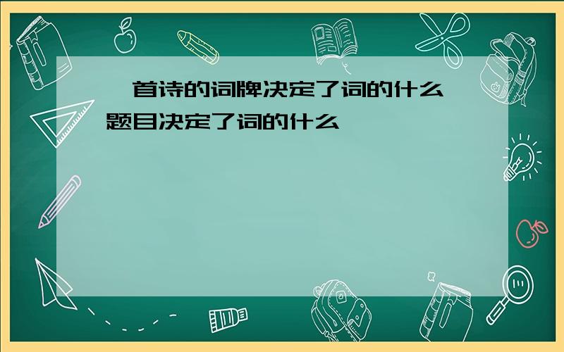 一首诗的词牌决定了词的什么,题目决定了词的什么