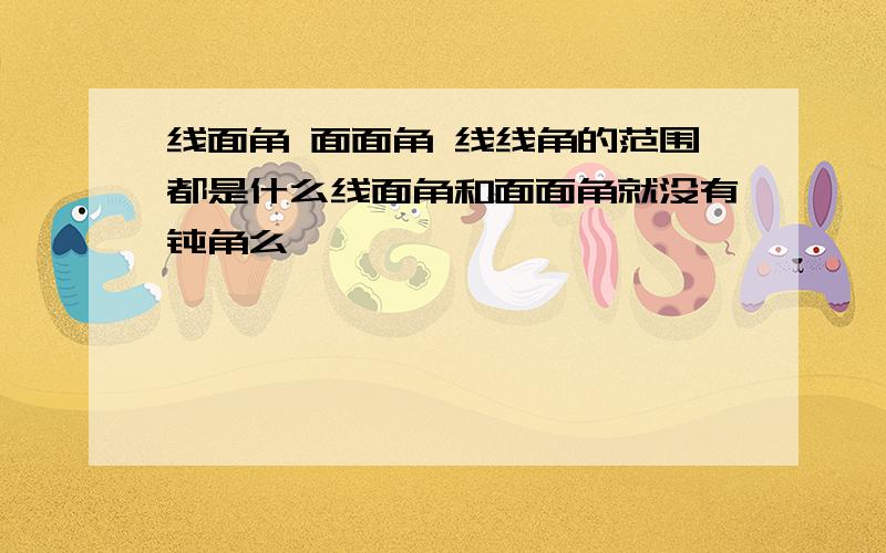 线面角 面面角 线线角的范围都是什么线面角和面面角就没有钝角么