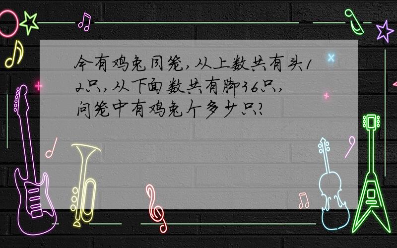 今有鸡兔同笼,从上数共有头12只,从下面数共有脚36只,问笼中有鸡兔个多少只?