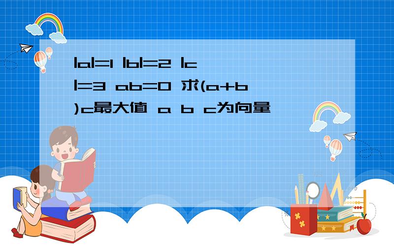 |a|=1 |b|=2 |c|=3 ab=0 求(a+b)c最大值 a b c为向量