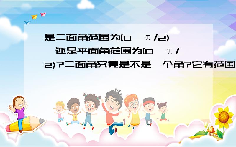 是二面角范围为[0,π/2),还是平面角范围为[0,π/2)?二面角究竟是不是一个角?它有范围吗,与平面角范围有什么关系?