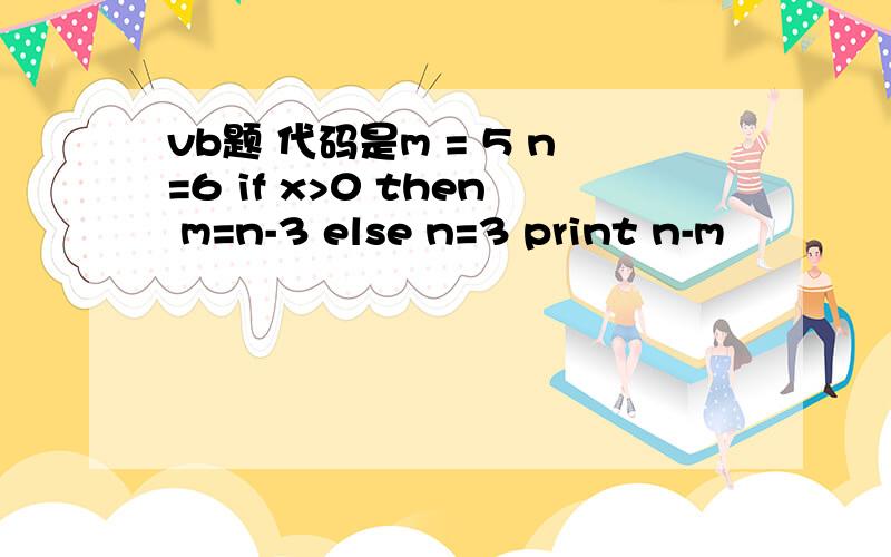 vb题 代码是m = 5 n=6 if x>0 then m=n-3 else n=3 print n-m