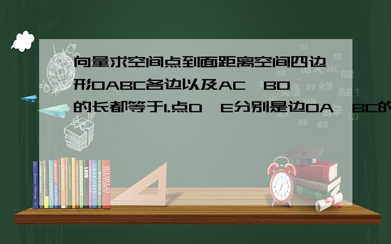 向量求空间点到面距离空间四边形OABC各边以及AC,BO的长都等于1.点D,E分别是边OA,BC的中点连接DE求点O到平面ABC的距离