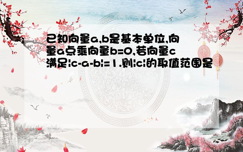 已知向量a,b是基本单位,向量a点乘向量b=0,若向量c满足|c-a-b|=1.则|c|的取值范围是